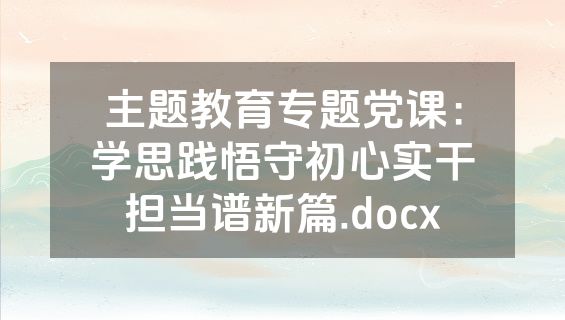 主题教育专题党课：学思践悟守初心实干担当谱新篇.docx
