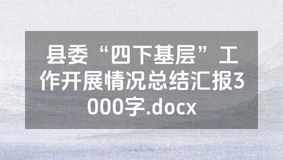 县委“四下基层”工作开展情况总结汇报3000字.docx
