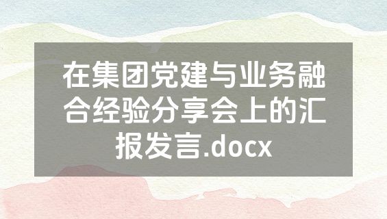 在集团党建与业务融合经验分享会上的汇报发言.docx