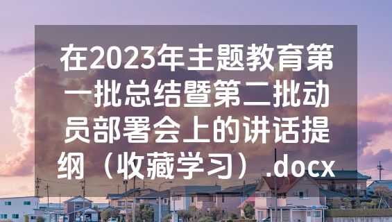 在2023年主题教育第一批总结暨第二批动员部署会上的讲话提纲（收藏学习）.docx