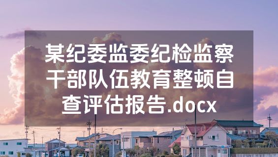某纪委监委纪检监察干部队伍教育整顿自查评估报告.docx