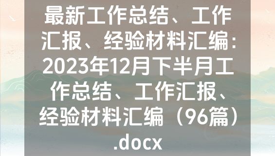 最新工作总结、工作汇报、经验材料汇编：2023年12月下半月工作总结、工作汇报、经验材料汇编（96篇）.docx