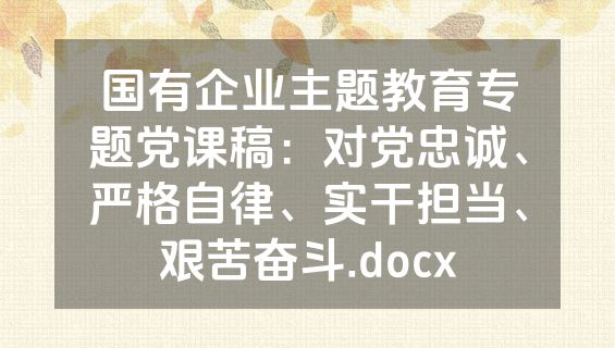 国有企业主题教育专题党课稿：对党忠诚、严格自律、实干担当、艰苦奋斗.docx
