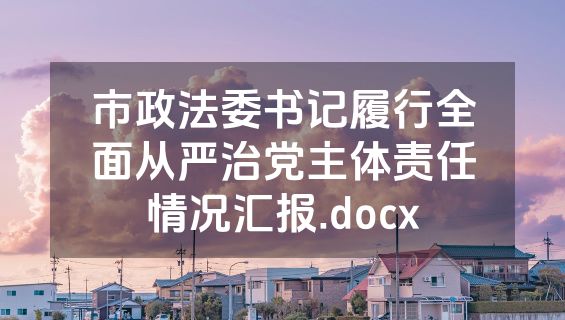 市政法委书记履行全面从严治党主体责任情况汇报.docx