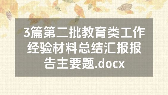 3篇第二批教育类工作经验材料总结汇报报告主要题.docx