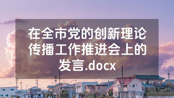 在全市党的创新理论传播工作推进会上的发言.docx