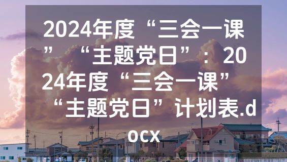 2024年度“三会一课” “主题党日”：2024年度“三会一课” “主题党日”计划表.docx