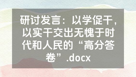 研讨发言：以学促干，以实干交出无愧于时代和人民的“高分答卷”.docx