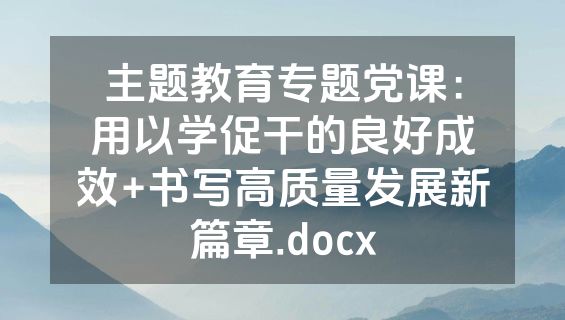 主题教育专题党课：用以学促干的良好成效+书写高质量发展新篇章.docx