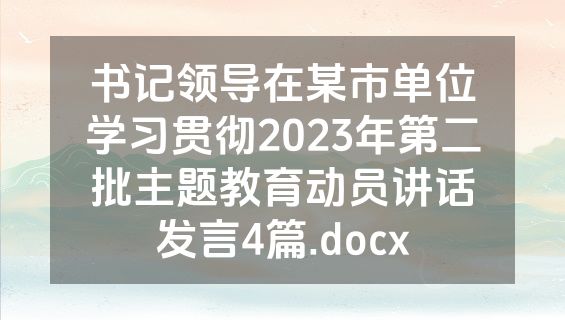 书记领导在某市单位学习贯彻2023年第二批主题教育动员讲话发言4篇.docx