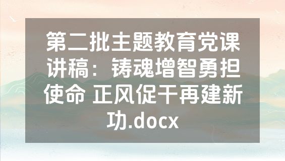 第二批主题教育党课讲稿：铸魂增智勇担使命 正风促干再建新功.docx