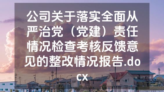 公司关于落实全面从严治党（党建）责任情况检查考核反馈意见的整改情况报告.docx