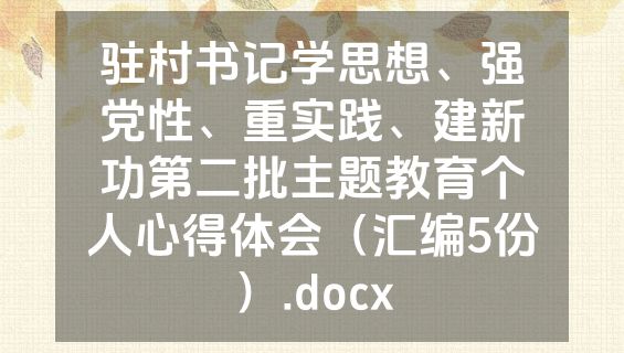 驻村书记学思想、强党性、重实践、建新功第二批主题教育个人心得体会（汇编5份）.docx