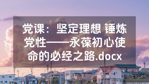 党课：坚定理想 锤炼党性——永葆初心使命的必经之路.docx
