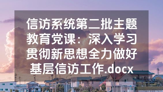 信访系统第二批主题教育党课：深入学习贯彻新思想全力做好基层信访工作.docx