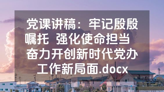 党课讲稿：牢记殷殷嘱托  强化使命担当   奋力开创新时代党办工作新局面.docx