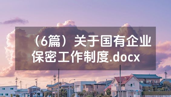 （6篇）关于国有企业保密工作制度.docx