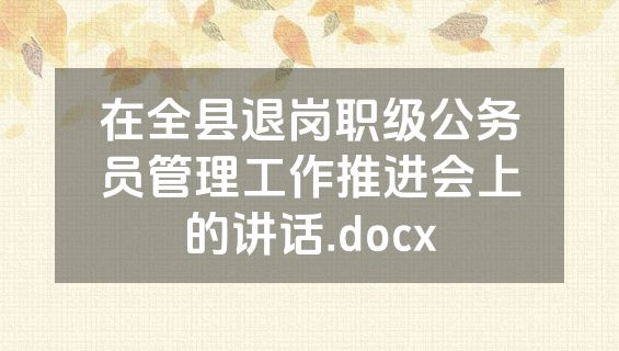 在全县退岗职级公务员管理工作推进会上的讲话.docx
