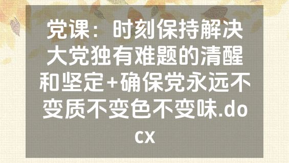 党课：时刻保持解决大党独有难题的清醒和坚定+确保党永远不变质不变色不变味.docx