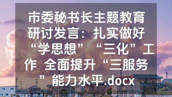 市委秘书长主题教育研讨发言：扎实做好“学思想”“三化”工作  全面提升“三服务”能力水平.docx