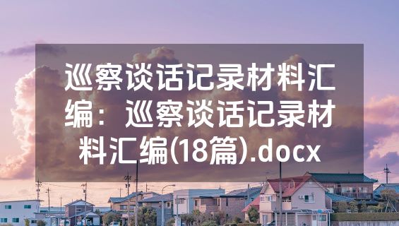 巡察谈话记录材料汇编：巡察谈话记录材料汇编(18篇).docx