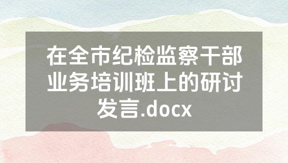 在全市纪检监察干部业务培训班上的研讨发言.docx