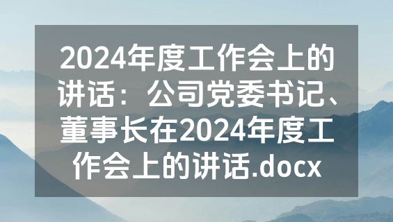 2024年度工作会上的讲话：公司党委书记、董事长在2024年度工作会上的讲话.docx