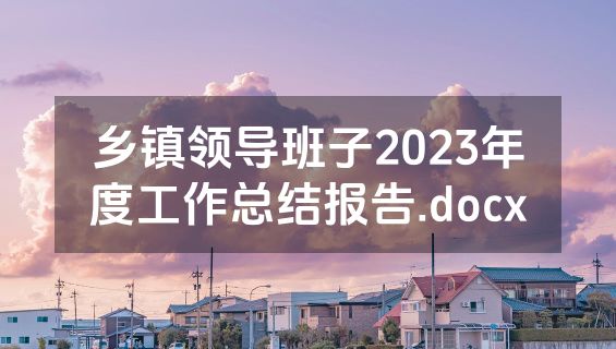 乡镇领导班子2023年度工作总结报告.docx