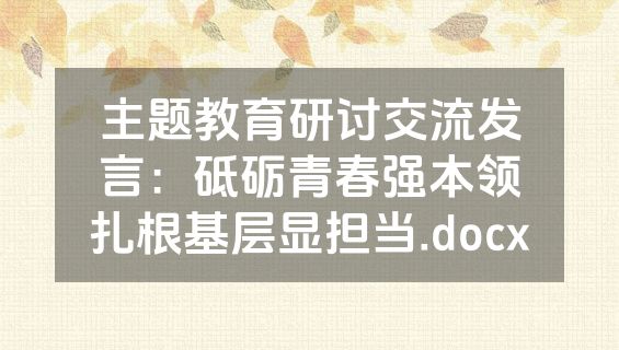 主题教育研讨交流发言：砥砺青春强本领扎根基层显担当.docx