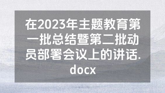 在2023年主题教育第一批总结暨第二批动员部署会议上的讲话.docx