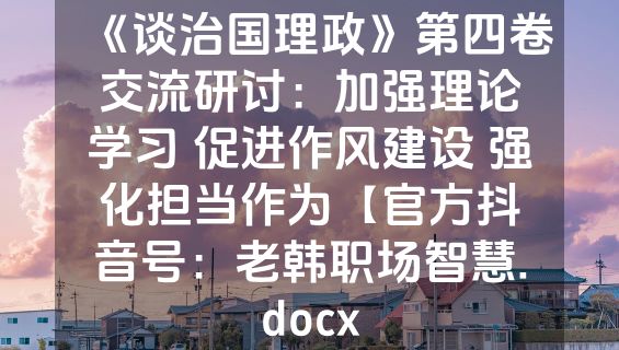 《谈治国理政》第四卷交流研讨：加强理论学习 促进作风建设 强化担当作为【官方抖音号：老韩职场智慧.docx
