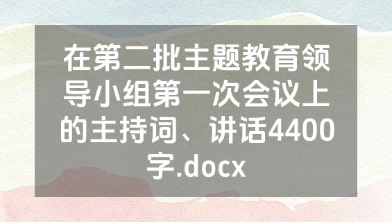 在第二批主题教育领导小组第一次会议上的主持词、讲话4400字.docx