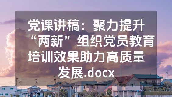党课讲稿：聚力提升“两新”组织党员教育培训效果助力高质量发展.docx