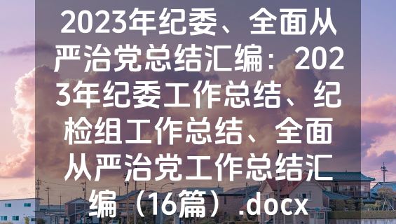 2023年纪委、全面从严治党总结汇编：2023年纪委工作总结、纪检组工作总结、全面从严治党工作总结汇编（16篇）.docx