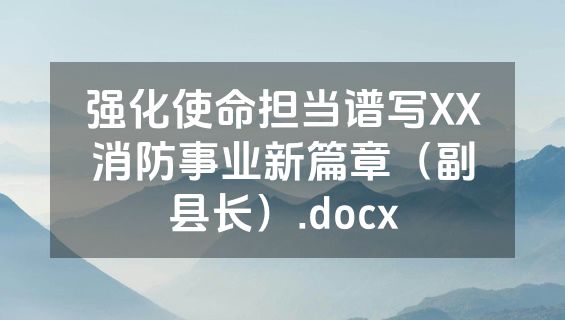 强化使命担当谱写XX消防事业新篇章（副县长）.docx