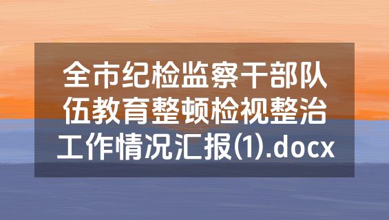 全市纪检监察干部队伍教育整顿检视整治工作情况汇报(1).docx