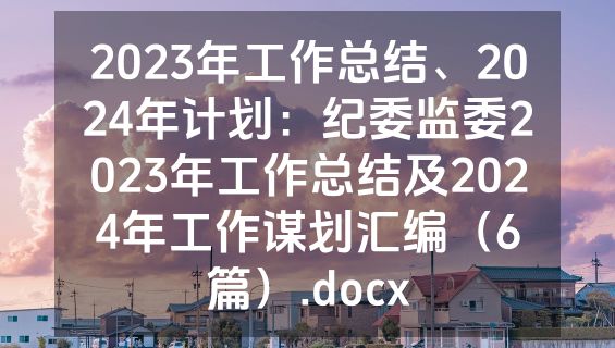 2023年工作总结、2024年计划：纪委监委2023年工作总结及2024年工作谋划汇编（6篇）.docx