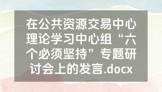 在公共资源交易中心理论学习中心组“六个必须坚持”专题研讨会上的发言.docx
