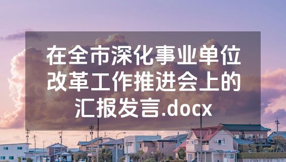 在全市深化事业单位改革工作推进会上的汇报发言.docx