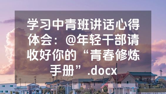 学习中青班讲话心得体会：@年轻干部请收好你的“青春修炼手册”.docx
