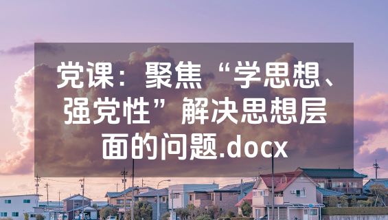 党课：聚焦“学思想、强党性”解决思想层面的问题.docx