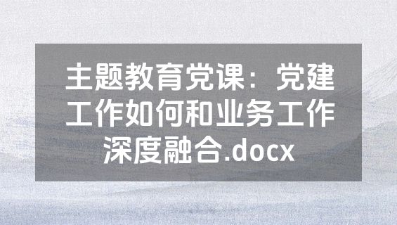 主题教育党课：党建工作如何和业务工作深度融合.docx