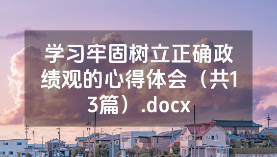 学习牢固树立正确政绩观的心得体会（共13篇）.docx