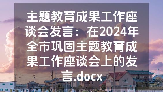 主题教育成果工作座谈会发言：在2024年全市巩固主题教育成果工作座谈会上的发言.docx
