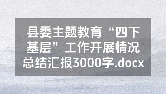 县委主题教育“四下基层”工作开展情况总结汇报3000字.docx