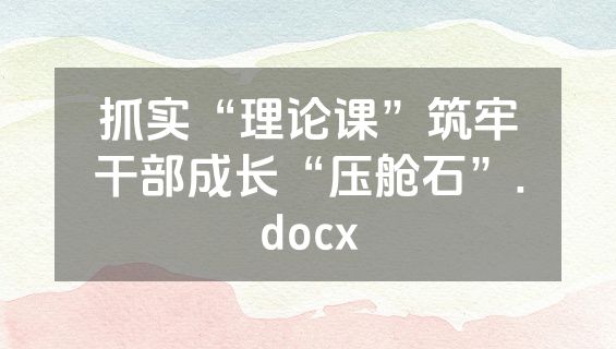 抓实“理论课”筑牢干部成长“压舱石”.docx