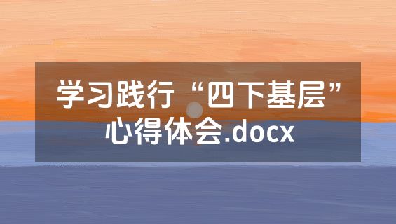 学习践行“四下基层”心得体会.docx