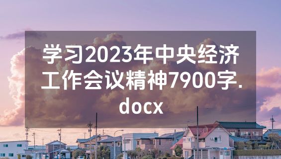 学习2023年中央经济工作会议精神7900字.docx