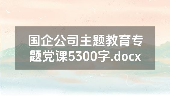 国企公司主题教育专题党课5300字.docx