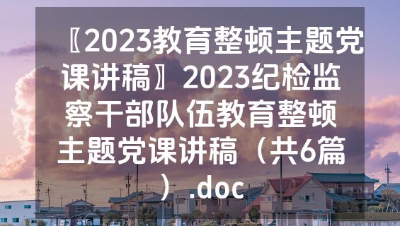 〖2023教育整顿主题党课讲稿〗2023纪检监察干部队伍教育整顿主题党课讲稿（共6篇）.doc